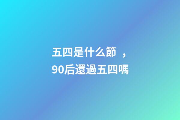 五四是什么節，90后還過五四嗎-第1張-觀點-玄機派